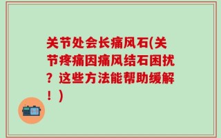 关节处会长痛风石(关节疼痛因痛风结石困扰？这些方法能帮助缓解！)