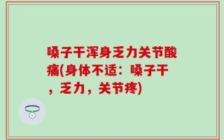 嗓子干浑身乏力关节酸痛(身体不适：嗓子干，乏力，关节疼)