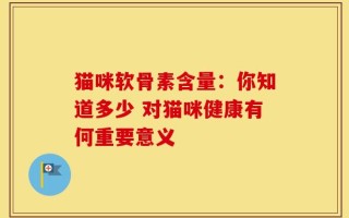 猫咪软骨素含量：你知道多少 对猫咪健康有何重要意义