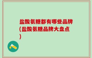 盐酸氨糖都有哪些品牌(盐酸氨糖品牌大盘点)