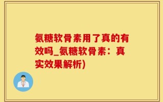 氨糖软骨素用了真的有效吗_氨糖软骨素：真实效果解析)