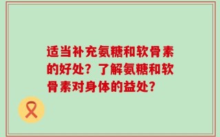 适当补充氨糖和软骨素的好处？了解氨糖和软骨素对身体的益处？