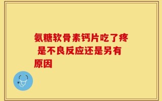氨糖软骨素钙片吃了疼 是不良反应还是另有原因