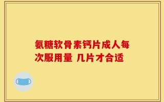 氨糖软骨素钙片成人每次服用量 几片才合适