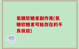 氨糖软糖素副作用(氨糖软糖素可能存在的不良反应)