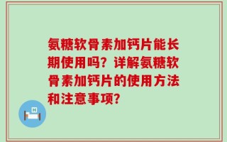 氨糖软骨素加钙片能长期使用吗？详解氨糖软骨素加钙片的使用方法和注意事项？