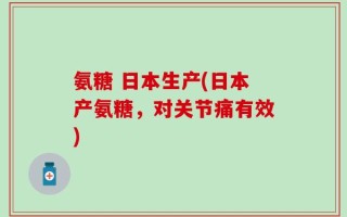 氨糖 日本生产(日本产氨糖，对关节痛有效)
