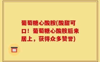 葡萄糖心酸胺(酸甜可口！葡萄糖心酸胺后来居上，获得众多赞誉)