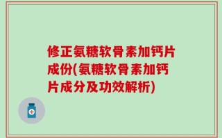 修正氨糖软骨素加钙片成份(氨糖软骨素加钙片成分及功效解析)