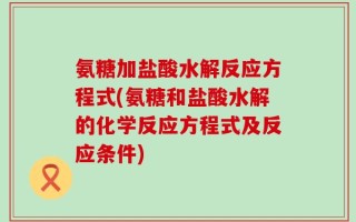 氨糖加盐酸水解反应方程式(氨糖和盐酸水解的化学反应方程式及反应条件)