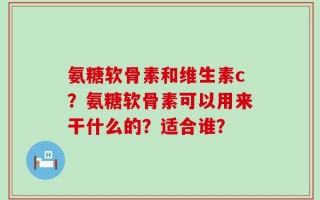氨糖软骨素和维生素c？氨糖软骨素可以用来干什么的？适合谁？