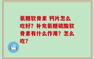 氨糖软骨素 钙片怎么吃好？补充氨糖硫酸软骨素有什么作用？怎么吃？