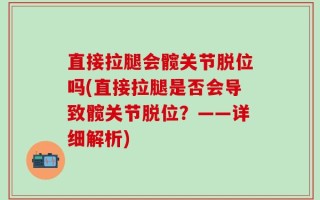 直接拉腿会髋关节脱位吗(直接拉腿是否会导致髋关节脱位？——详细解析)