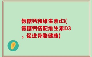氨糖钙和维生素d3(氨糖钙搭配维生素D3，促进骨骼健康)