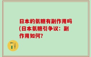 日本的氨糖有副作用吗(日本氨糖引争议：副作用如何？