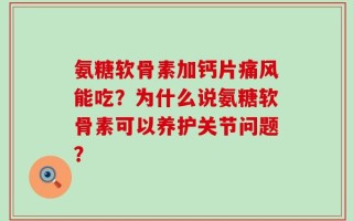 氨糖软骨素加钙片痛风能吃？为什么说氨糖软骨素可以养护关节问题？
