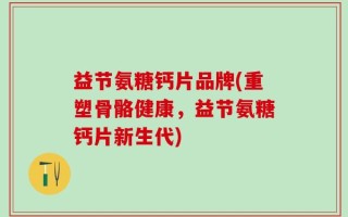 益节氨糖钙片品牌(重塑骨骼健康，益节氨糖钙片新生代)