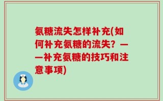 氨糖流失怎样补充(如何补充氨糖的流失？——补充氨糖的技巧和注意事项)