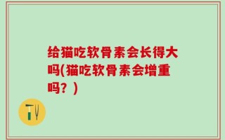 给猫吃软骨素会长得大吗(猫吃软骨素会增重吗？)