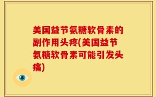 美国益节氨糖软骨素的副作用头疼(美国益节氨糖软骨素可能引发头痛)
