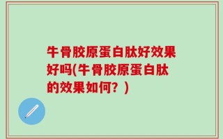 牛骨胶原蛋白肽好效果好吗(牛骨胶原蛋白肽的效果如何？)
