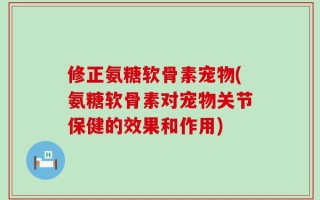 修正氨糖软骨素宠物(氨糖软骨素对宠物关节保健的效果和作用)
