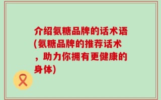 介绍氨糖品牌的话术语(氨糖品牌的推荐话术，助力你拥有更健康的身体)