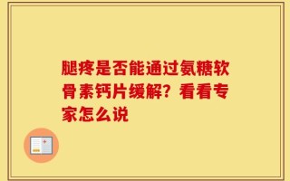腿疼是否能通过氨糖软骨素钙片缓解？看看专家怎么说
