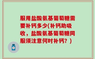 服用盐酸氨基葡萄糖需要补钙多少(补钙助吸收，盐酸氨基葡萄糖同服须注意何时补钙？)