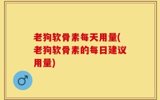 老狗软骨素每天用量(老狗软骨素的每日建议用量)