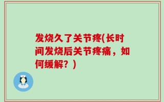 发烧久了关节疼(长时间发烧后关节疼痛，如何缓解？)