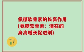氨糖软骨素的长高作用(氨糖软骨素：潜在的身高增长促进剂)
