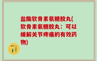 盐酸软骨素氨糖胶丸(软骨素氨糖胶丸：可以缓解关节疼痛的有效药物)