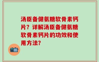 汤臣备健氨糖软骨素钙片？详解汤臣备健氨糖软骨素钙片的功效和使用方法？