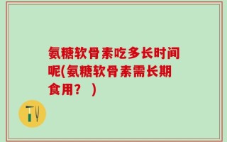 氨糖软骨素吃多长时间呢(氨糖软骨素需长期食用？ )
