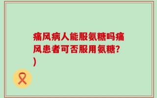 痛风病人能服氨糖吗痛风患者可否服用氨糖？)