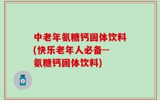 中老年氨糖钙固体饮料(快乐老年人必备--氨糖钙固体饮料)