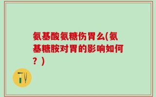 氨基酸氨糖伤胃么(氨基糖胺对胃的影响如何？)