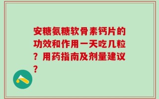 安糖氨糖软骨素钙片的功效和作用一天吃几粒？用药指南及剂量建议？
