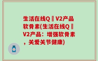 生活在线Q丅V2产品软骨素(生活在线Q丅V2产品：增强软骨素，关爱关节健康)