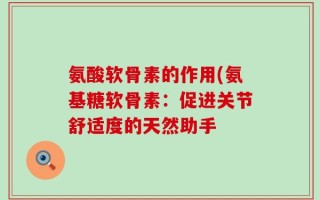 氨酸软骨素的作用(氨基糖软骨素：促进关节舒适度的天然助手