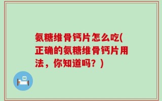 氨糖维骨钙片怎么吃(正确的氨糖维骨钙片用法，你知道吗？)