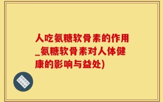 人吃氨糖软骨素的作用_氨糖软骨素对人体健康的影响与益处)