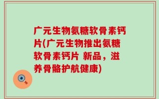 广元生物氨糖软骨素钙片(广元生物推出氨糖软骨素钙片 新品，滋养骨骼护航健康)