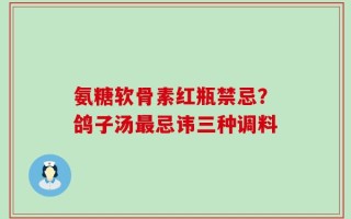 氨糖软骨素红瓶禁忌？鸽子汤最忌讳三种调料