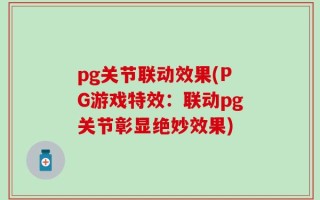 pg关节联动效果(PG游戏特效：联动pg关节彰显绝妙效果)