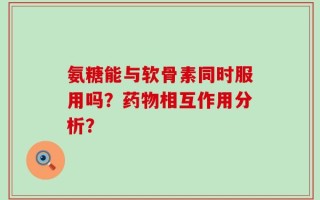 氨糖能与软骨素同时服用吗？药物相互作用分析？