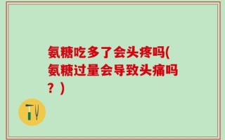 氨糖吃多了会头疼吗(氨糖过量会导致头痛吗？)