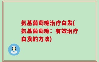 氨基葡萄糖治疗白发(氨基葡萄糖：有效治疗白发的方法)