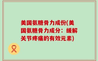 美国氨糖骨力成份(美国氨糖骨力成分：缓解关节疼痛的有效元素)
